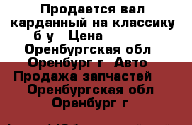 Продается вал карданный на классику б/у › Цена ­ 1 000 - Оренбургская обл., Оренбург г. Авто » Продажа запчастей   . Оренбургская обл.,Оренбург г.